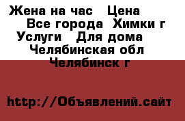 Жена на час › Цена ­ 3 000 - Все города, Химки г. Услуги » Для дома   . Челябинская обл.,Челябинск г.